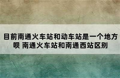 目前南通火车站和动车站是一个地方呗 南通火车站和南通西站区别